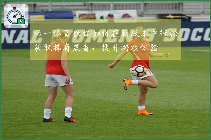 必一体育教你如何在新版本中轻松获取稀有装备，提升游戏体验