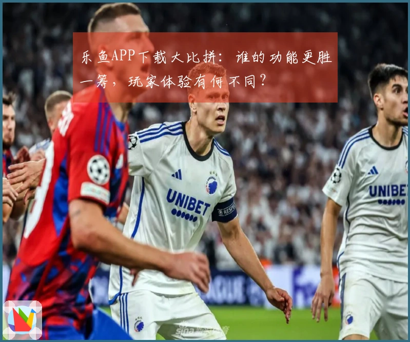 乐鱼APP下载大比拼：谁的功能更胜一筹，玩家体验有何不同？