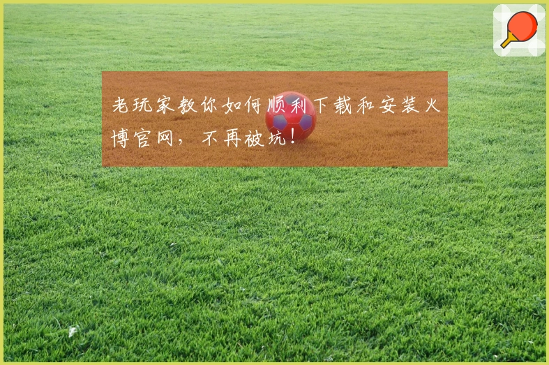 老玩家教你如何顺利下载和安装火博官网，不再被坑！