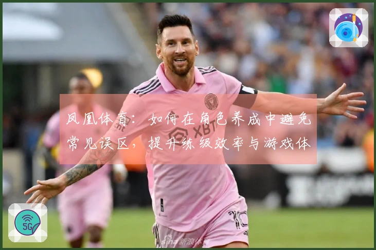 凤凰体育：如何在角色养成中避免常见误区，提升练级效率与游戏体验