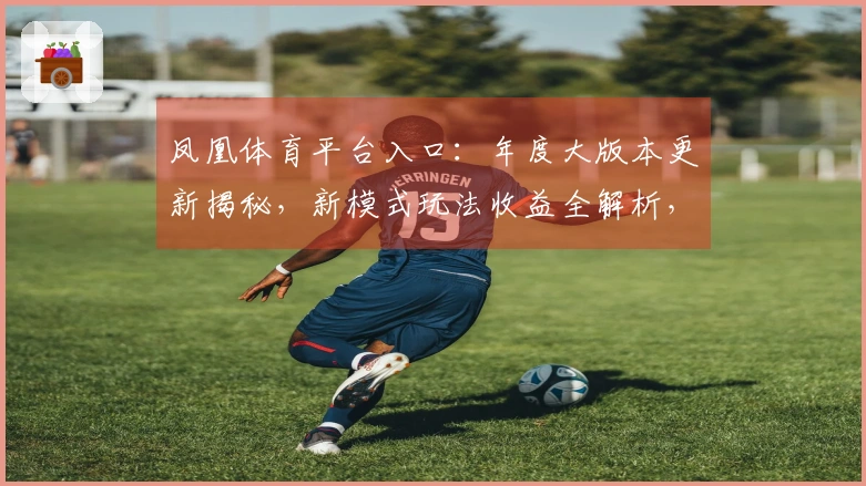 凤凰体育平台入口：年度大版本更新揭秘，新模式玩法收益全解析，助你轻松登顶！