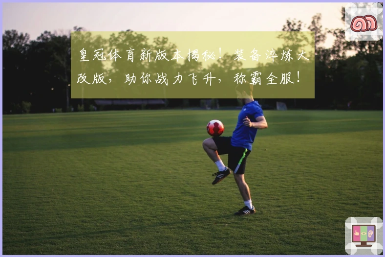 皇冠体育新版本揭秘！装备淬炼大改版，助你战力飞升，称霸全服！