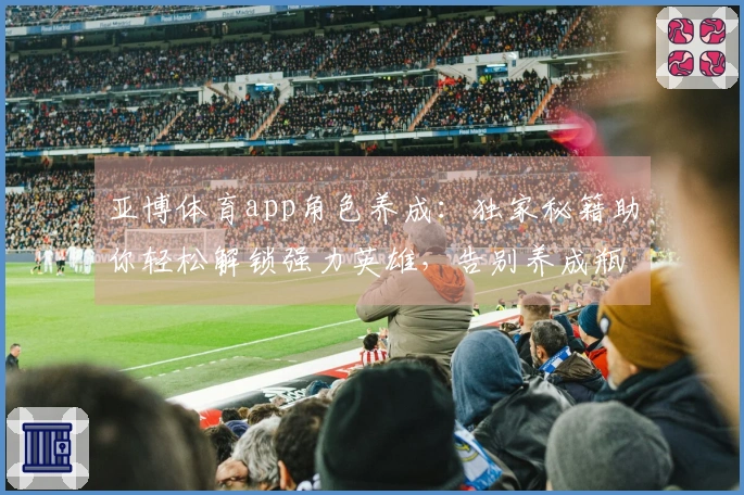 亚博体育app角色养成：独家秘籍助你轻松解锁强力英雄，告别养成瓶颈！