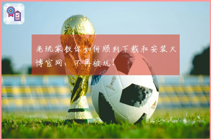 老玩家教你如何顺利下载和安装火博官网，不再被坑！