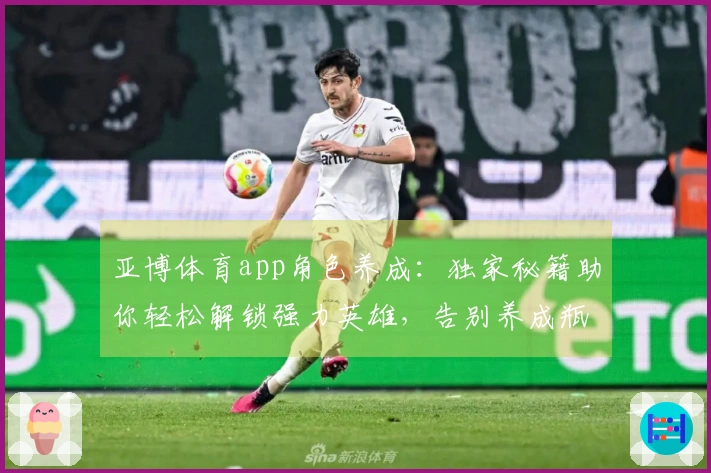 亚博体育app角色养成：独家秘籍助你轻松解锁强力英雄，告别养成瓶颈！