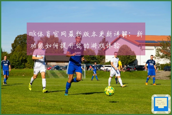 mk体育官网最新版本更新详解:新功能如何提升你的游戏体验